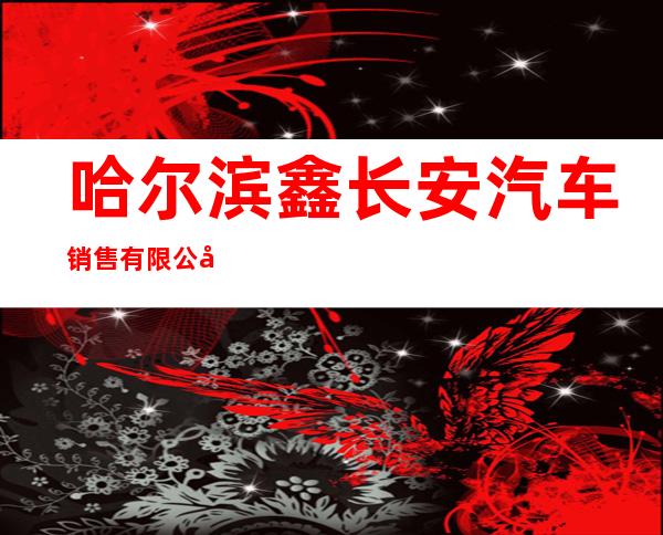哈尔滨鑫长安汽车销售有限公司